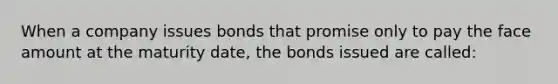 When a company issues bonds that promise only to pay the face amount at the maturity date, the bonds issued are called: