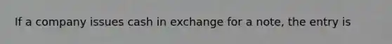 If a company issues cash in exchange for a note, the entry is