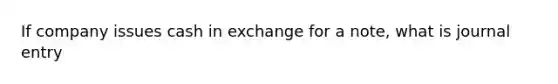 If company issues cash in exchange for a note, what is journal entry