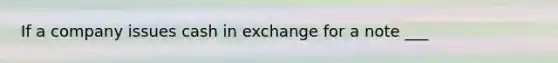 If a company issues cash in exchange for a note ___