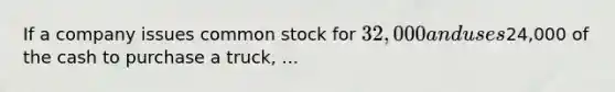 If a company issues common stock for 32,000 and uses24,000 of the cash to purchase a truck, ...