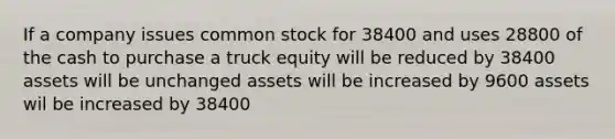 If a company issues common stock for 38400 and uses 28800 of the cash to purchase a truck equity will be reduced by 38400 assets will be unchanged assets will be increased by 9600 assets wil be increased by 38400