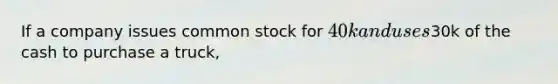 If a company issues common stock for 40k and uses30k of the cash to purchase a truck,