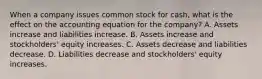 When a company issues common stock for cash, what is the effect on the accounting equation for the company? A. Assets increase and liabilities increase. B. Assets increase and stockholders' equity increases. C. Assets decrease and liabilities decrease. D. Liabilities decrease and stockholders' equity increases.