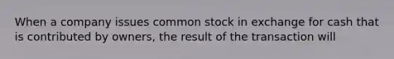 When a company issues common stock in exchange for cash that is contributed by owners, the result of the transaction will