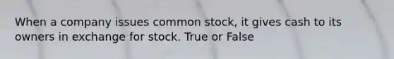 When a company issues common stock, it gives cash to its owners in exchange for stock. True or False