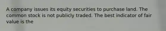 A company issues its equity securities to purchase land. The common stock is not publicly traded. The best indicator of fair value is the