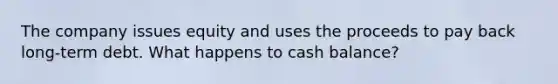 The company issues equity and uses the proceeds to pay back long-term debt. What happens to cash balance?