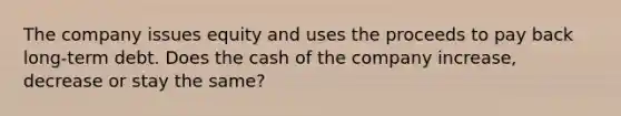 The company issues equity and uses the proceeds to pay back long-term debt. Does the cash of the company increase, decrease or stay the same?