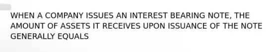 WHEN A COMPANY ISSUES AN INTEREST BEARING NOTE, THE AMOUNT OF ASSETS IT RECEIVES UPON ISSUANCE OF THE NOTE GENERALLY EQUALS