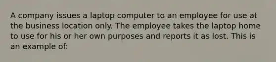 A company issues a laptop computer to an employee for use at the business location only. The employee takes the laptop home to use for his or her own purposes and reports it as lost. This is an example of: