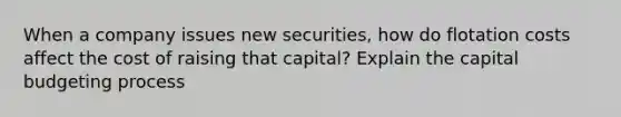 When a company issues new securities, how do flotation costs affect the cost of raising that capital? Explain the capital budgeting process