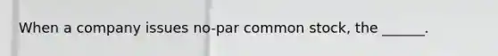 When a company issues no-par common stock, the ______.