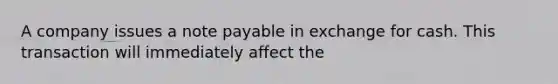 A company issues a note payable in exchange for cash. This transaction will immediately affect the