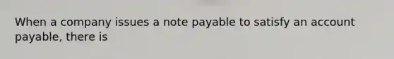 When a company issues a note payable to satisfy an account payable, there is