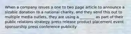 When a company issues a one to two page article to announce a sizable donation to a national charity, and they send this out to multiple media outlets, they are using a ________ as part of their public relations strategy. press release product placement event sponsorship press conference publicity