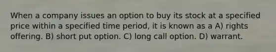 When a company issues an option to buy its stock at a specified price within a specified time period, it is known as a A) rights offering. B) short put option. C) long call option. D) warrant.