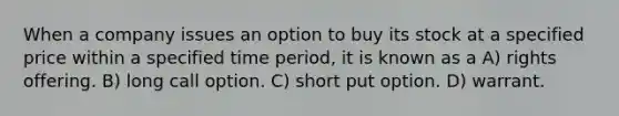 When a company issues an option to buy its stock at a specified price within a specified time period, it is known as a A) rights offering. B) long call option. C) short put option. D) warrant.