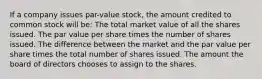 If a company issues par-value stock, the amount credited to common stock will be: The total market value of all the shares issued. The par value per share times the number of shares issued. The difference between the market and the par value per share times the total number of shares issued. The amount the board of directors chooses to assign to the shares.