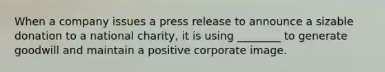 When a company issues a press release to announce a sizable donation to a national charity, it is using ________ to generate goodwill and maintain a positive corporate image.