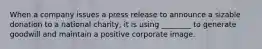 When a company issues a press release to announce a sizable donation to a national​ charity, it is using​ ________ to generate goodwill and maintain a positive corporate image.