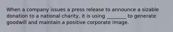 When a company issues a press release to announce a sizable donation to a national​ charity, it is using​ ________ to generate goodwill and maintain a positive corporate image.