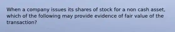 When a company issues its shares of stock for a non cash asset, which of the following may provide evidence of fair value of the transaction?