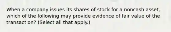 When a company issues its shares of stock for a noncash asset, which of the following may provide evidence of fair value of the transaction? (Select all that apply.)