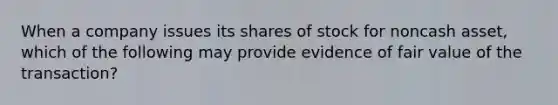 When a company issues its shares of stock for noncash asset, which of the following may provide evidence of fair value of the transaction?