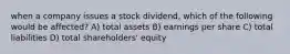 when a company issues a stock dividend, which of the following would be affected? A) total assets B) earnings per share C) total liabilities D) total shareholders' equity