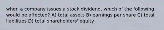 when a company issues a stock dividend, which of the following would be affected? A) total assets B) earnings per share C) total liabilities D) total shareholders' equity