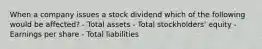 When a company issues a stock dividend which of the following would be affected? - Total assets - Total stockholders' equity - Earnings per share - Total liabilities