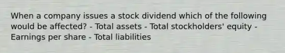 When a company issues a stock dividend which of the following would be affected? - Total assets - Total stockholders' equity - Earnings per share - Total liabilities