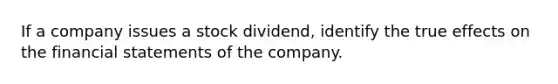 If a company issues a stock dividend, identify the true effects on the financial statements of the company.