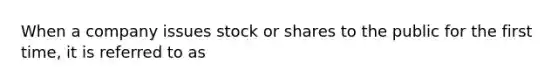 When a company issues stock or shares to the public for the first time, it is referred to as