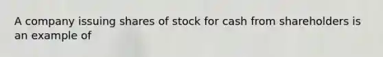 A company issuing shares of stock for cash from shareholders is an example of