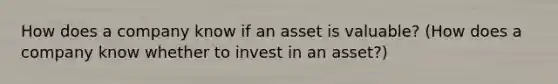 How does a company know if an asset is valuable? (How does a company know whether to invest in an asset?)