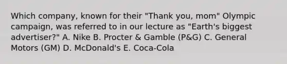 Which company, known for their "Thank you, mom" Olympic campaign, was referred to in our lecture as "Earth's biggest advertiser?" A. Nike B. Procter & Gamble (P&G) C. General Motors (GM) D. McDonald's E. Coca-Cola