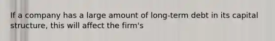 If a company has a large amount of long-term debt in its capital structure, this will affect the firm's