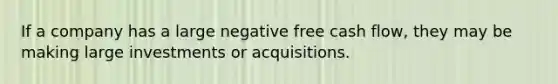 If a company has a large negative free cash flow, they may be making large investments or acquisitions.