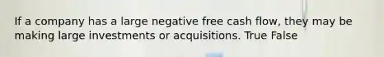 If a company has a large negative free cash flow, they may be making large investments or acquisitions. True False