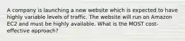 A company is launching a new website which is expected to have highly variable levels of traffic. The website will run on Amazon EC2 and must be highly available. What is the MOST cost-effective approach?