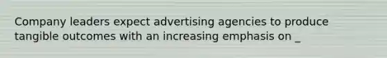 Company leaders expect advertising agencies to produce tangible outcomes with an increasing emphasis on _