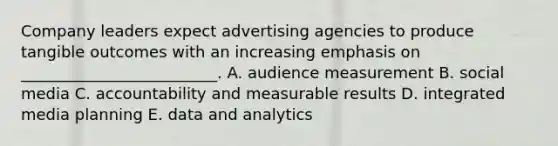 Company leaders expect advertising agencies to produce tangible outcomes with an increasing emphasis on​ _________________________. A. audience measurement B. social media C. accountability and measurable results D. integrated media planning E. data and analytics