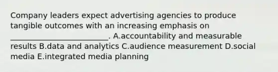 Company leaders expect advertising agencies to produce tangible outcomes with an increasing emphasis on​ _________________________. A.accountability and measurable results B.data and analytics C.audience measurement D.social media E.integrated media planning