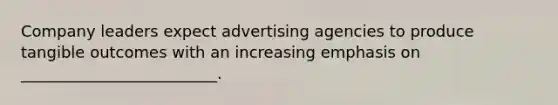 Company leaders expect advertising agencies to produce tangible outcomes with an increasing emphasis on​ _________________________.