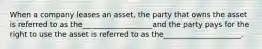 When a company leases an asset, the party that owns the asset is referred to as the___________________and the party pays for the right to use the asset is referred to as the_____________________.