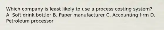 Which company is least likely to use a process costing​ system? A. Soft drink bottler B. Paper manufacturer C. Accounting firm D. Petroleum processor