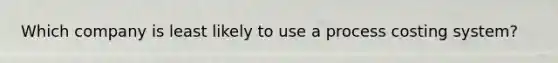 Which company is least likely to use a process costing​ system?