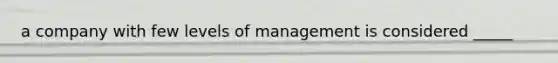 a company with few levels of management is considered _____